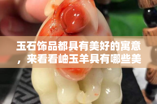 玉石饰品都具有美好的寓意，来看看岫玉羊具有哪些美好的象征