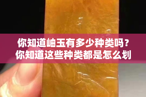 你知道岫玉有多少种类吗？你知道这些种类都是怎么划分的吗？