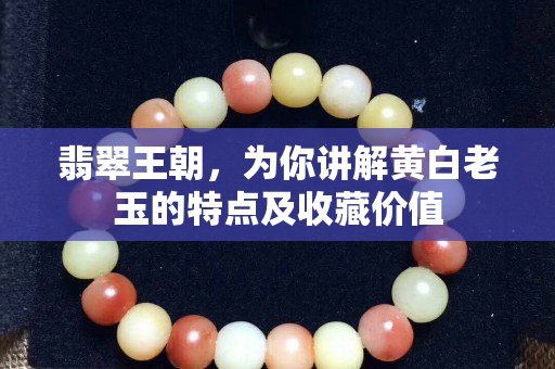 翡翠王朝，为你讲解黄白老玉的特点及收藏价值