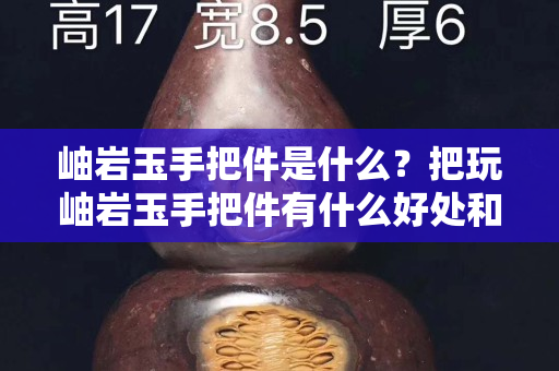 岫岩玉手把件是什么？把玩岫岩玉手把件有什么好处和注意事项