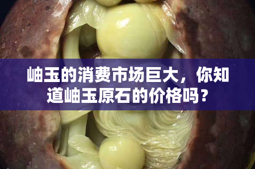 岫玉的消费市场巨大，你知道岫玉原石的价格吗？