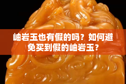 岫岩玉也有假的吗？如何避免买到假的岫岩玉？