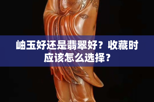 岫玉好还是翡翠好？收藏时应该怎么选择？