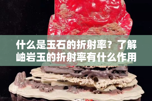 什么是玉石的折射率？了解岫岩玉的折射率有什么作用？