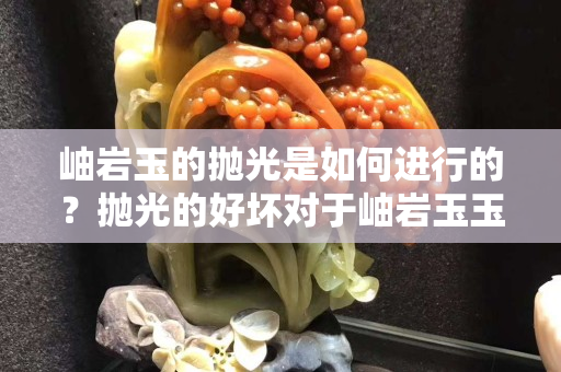 岫岩玉的抛光是如何进行的？抛光的好坏对于岫岩玉玉雕有什么影响？