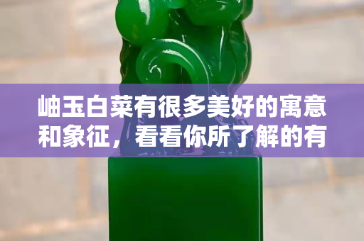 岫玉白菜有很多美好的寓意和象征，看看你所了解的有这些吗？