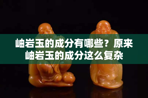 岫岩玉的成分有哪些？原来岫岩玉的成分这么复杂