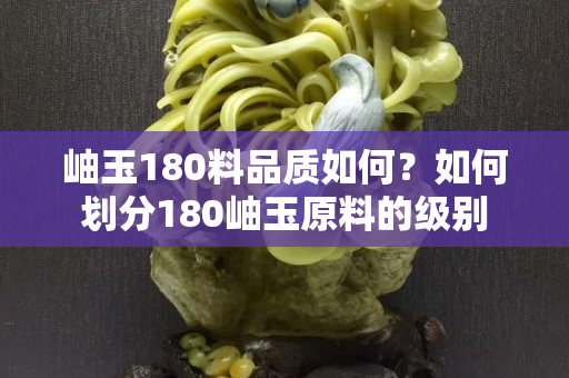 岫玉180料品质如何？如何划分180岫玉原料的级别