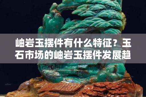 岫岩玉摆件有什么特征？玉石市场的岫岩玉摆件发展趋势怎样?