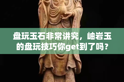 盘玩玉石非常讲究，岫岩玉的盘玩技巧你get到了吗？