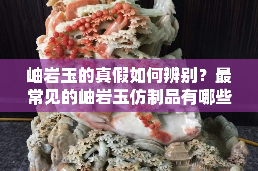 岫岩玉的真假如何辨别？最常见的岫岩玉仿制品有哪些？