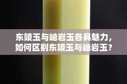 东陵玉与岫岩玉各具魅力，如何区别东陵玉与岫岩玉？