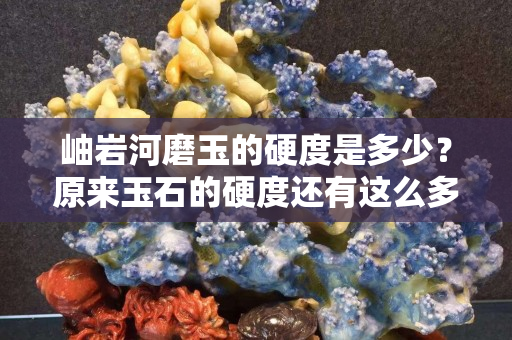 岫岩河磨玉的硬度是多少？原来玉石的硬度还有这么多学问