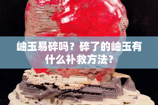 岫玉易碎吗？碎了的岫玉有什么补救方法？