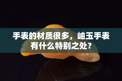 手表的材质很多，岫玉手表有什么特别之处？