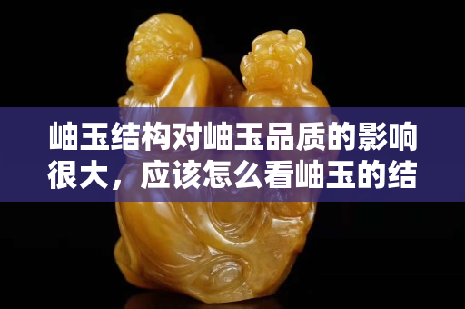 岫玉结构对岫玉品质的影响很大，应该怎么看岫玉的结构？