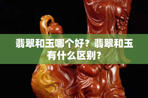 翡翠和玉哪个好？翡翠和玉有什么区别？