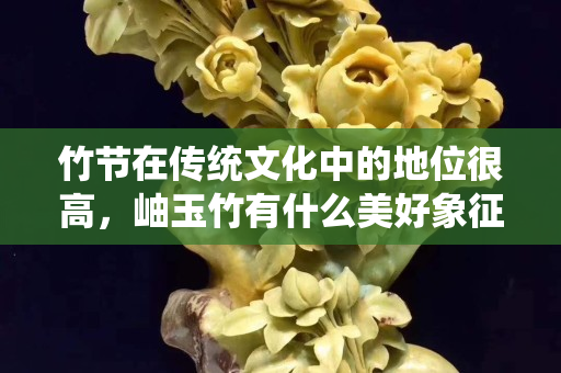 竹节在传统文化中的地位很高，岫玉竹有什么美好象征？