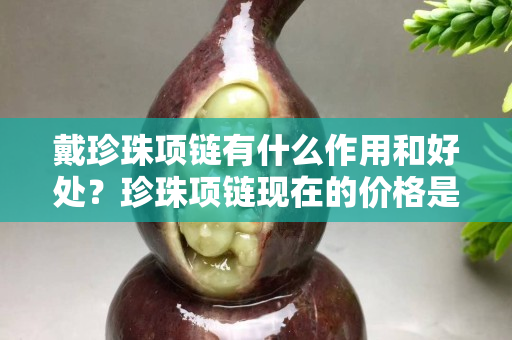 戴珍珠项链有什么作用和好处？珍珠项链现在的价格是多少？
