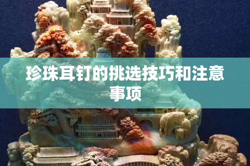 珍珠耳钉的挑选技巧和注意事项