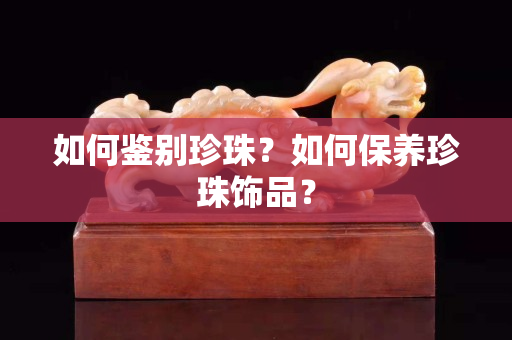 如何鉴别珍珠？如何保养珍珠饰品？