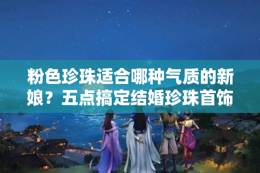 粉色珍珠适合哪种气质的新娘？五点搞定结婚珍珠首饰