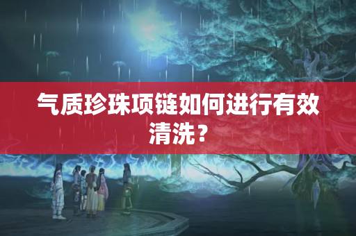 气质珍珠项链如何进行有效清洗？