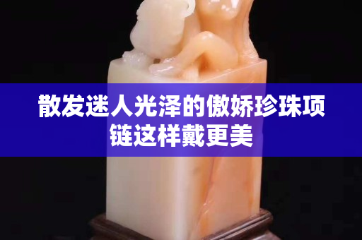 散发迷人光泽的傲娇珍珠项链这样戴更美