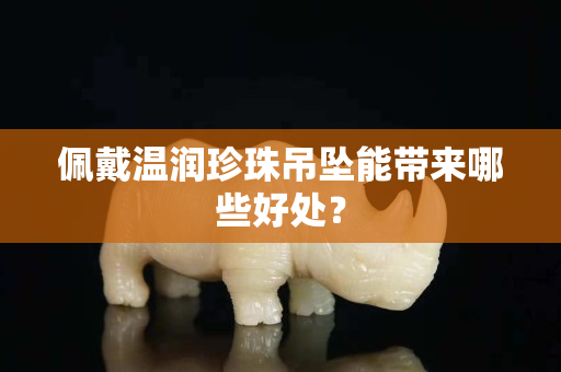 佩戴温润珍珠吊坠能带来哪些好处？