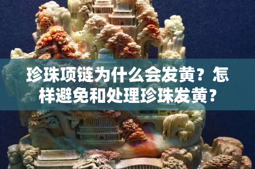 珍珠项链为什么会发黄？怎样避免和处理珍珠发黄？