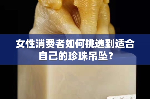 女性消费者如何挑选到适合自己的珍珠吊坠？