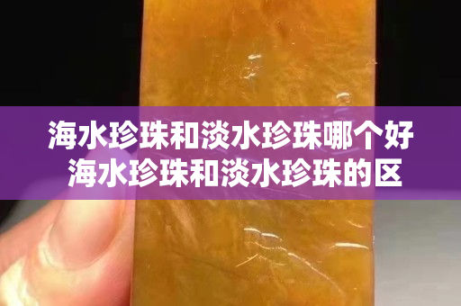 海水珍珠和淡水珍珠哪个好 海水珍珠和淡水珍珠的区别