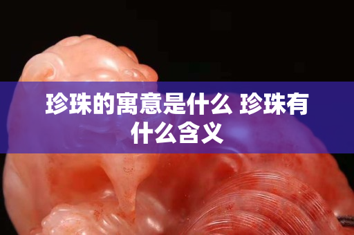 珍珠的寓意是什么 珍珠有什么含义
