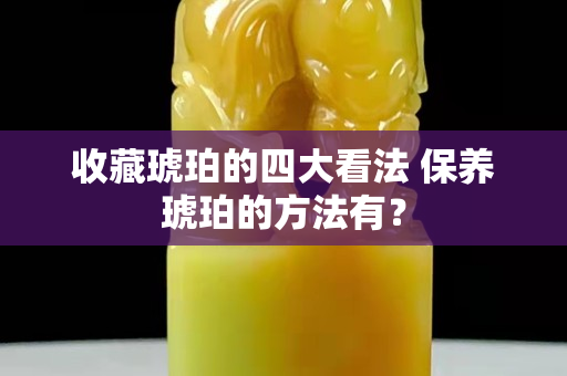 收藏琥珀的四大看法 保养琥珀的方法有？