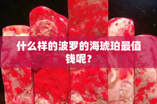 什么样的波罗的海琥珀最值钱呢？