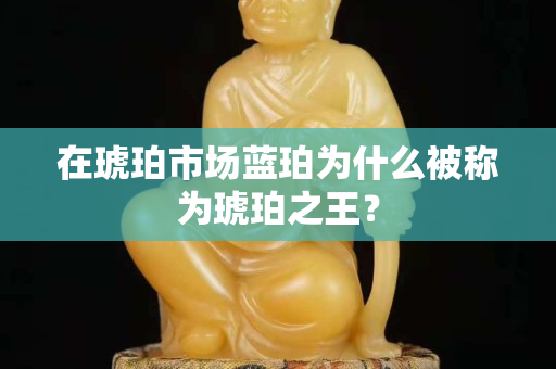 在琥珀市场蓝珀为什么被称为琥珀之王？