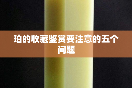 珀的收藏鉴赏要注意的五个问题