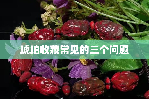 琥珀收藏常见的三个问题