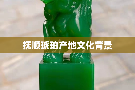 抚顺琥珀产地文化背景