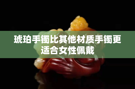 琥珀手镯比其他材质手镯更适合女性佩戴