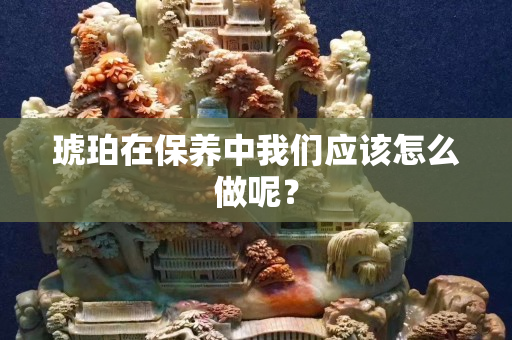 琥珀在保养中我们应该怎么做呢？