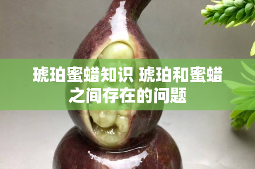 琥珀蜜蜡知识 琥珀和蜜蜡之间存在的问题