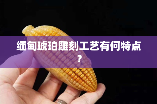 缅甸琥珀雕刻工艺有何特点？