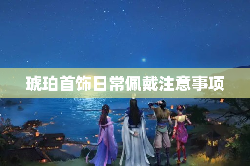 琥珀首饰日常佩戴注意事项