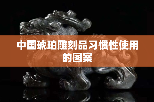 中国琥珀雕刻品习惯性使用的图案