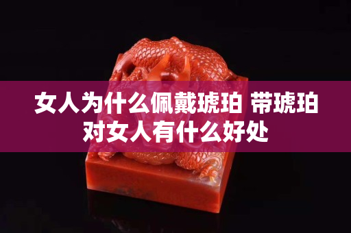 女人为什么佩戴琥珀 带琥珀对女人有什么好处