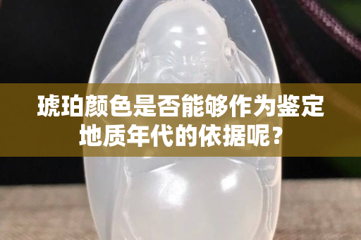 琥珀颜色是否能够作为鉴定地质年代的依据呢？