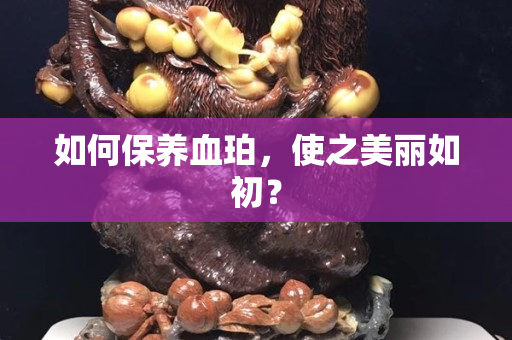 如何保养血珀，使之美丽如初？