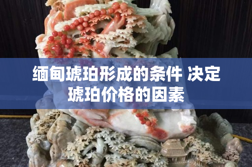 缅甸琥珀形成的条件 决定琥珀价格的因素