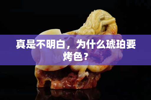 真是不明白，为什么琥珀要烤色？